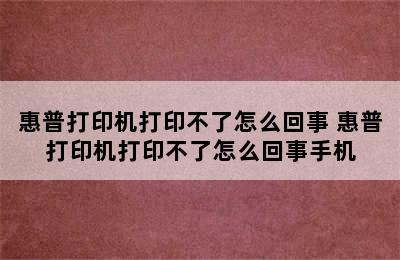 惠普打印机打印不了怎么回事 惠普打印机打印不了怎么回事手机